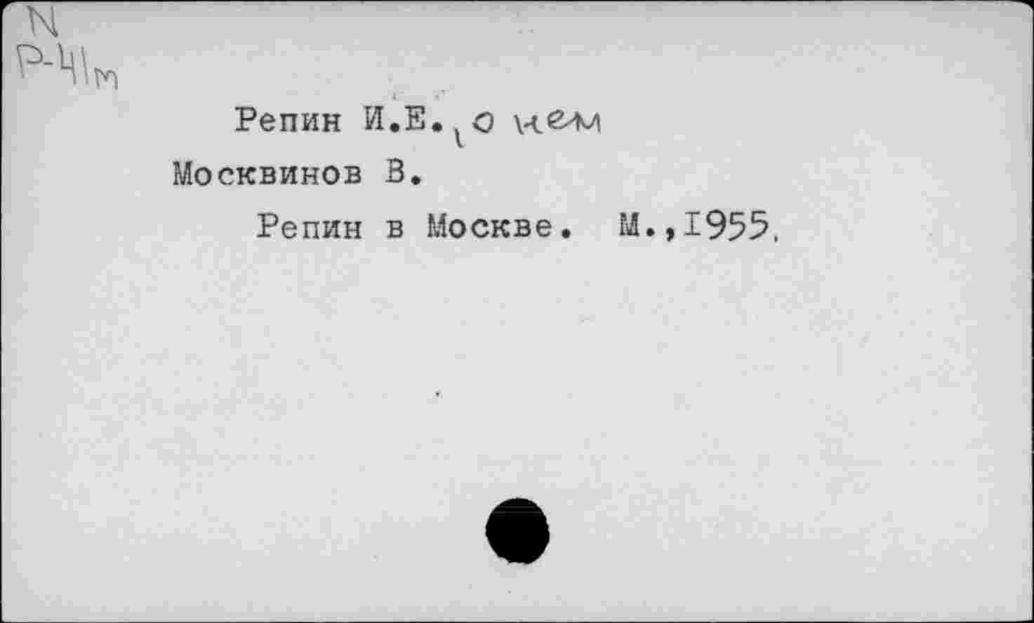 ﻿N
Репин И.Е» о Москвинов В.
Репин в Москве. М.,1955.